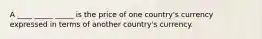 A ____ _____ _____ is the price of one country's currency expressed in terms of another country's currency.