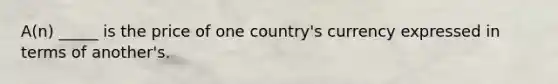 A(n) _____ is the price of one country's currency expressed in terms of another's.