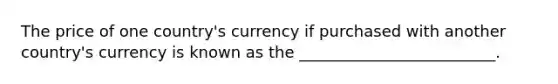 The price of one country's currency if purchased with another country's currency is known as the _________________________.