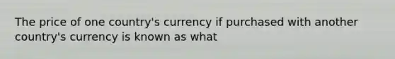 The price of one country's currency if purchased with another country's currency is known as what