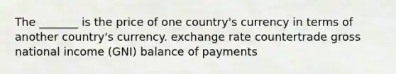 The _______ is the price of one country's currency in terms of another country's currency. exchange rate countertrade gross national income (GNI) balance of payments