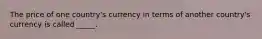 The price of one country's currency in terms of another country's currency is called _____.