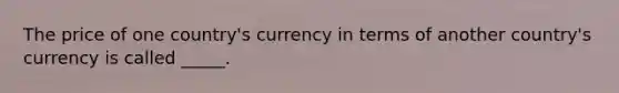 The price of one country's currency in terms of another country's currency is called _____.