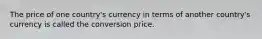 The price of one country's currency in terms of another country's currency is called the conversion price.