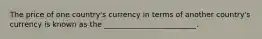 The price of one country's currency in terms of another country's currency is known as the _________________________.