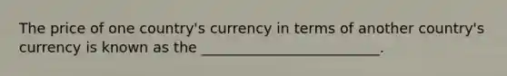 The price of one country's currency in terms of another country's currency is known as the _________________________.