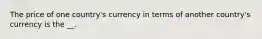 The price of one country's currency in terms of another country's currency is the __.