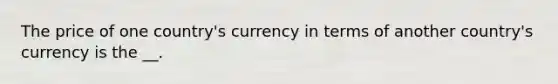 The price of one country's currency in terms of another country's currency is the __.