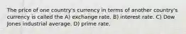 The price of one country's currency in terms of another country's currency is called the A) exchange rate. B) interest rate. C) Dow Jones industrial average. D) prime rate.