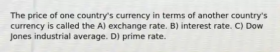 The price of one country's currency in terms of another country's currency is called the A) exchange rate. B) interest rate. C) Dow Jones industrial average. D) prime rate.