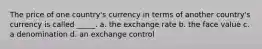 The price of one country's currency in terms of another country's currency is called _____. a. the exchange rate b. the face value c. a denomination d. an exchange control