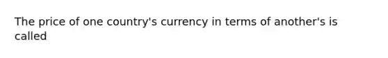 The price of one country's currency in terms of another's is called