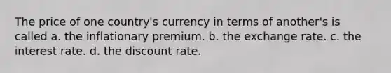 The price of one country's currency in terms of another's is called a. the inflationary premium. b. the exchange rate. c. the interest rate. d. the discount rate.