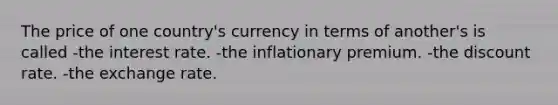 The price of one country's currency in terms of another's is called -the interest rate. -the inflationary premium. -the discount rate. -the exchange rate.