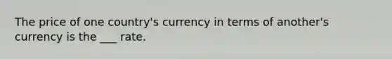 The price of one country's currency in terms of another's currency is the ___ rate.