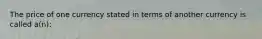 The price of one currency stated in terms of another currency is called a(n):