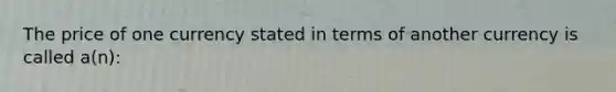 The price of one currency stated in terms of another currency is called a(n):