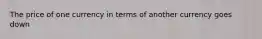 The price of one currency in terms of another currency goes down