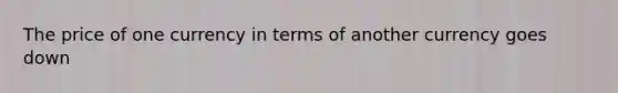 The price of one currency in terms of another currency goes down
