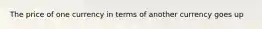 The price of one currency in terms of another currency goes up