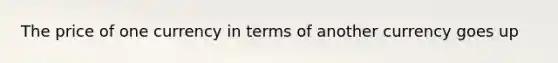 The price of one currency in terms of another currency goes up