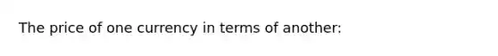 The price of one currency in terms of another​: