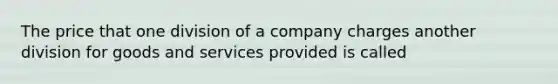 The price that one division of a company charges another division for goods and services provided is called