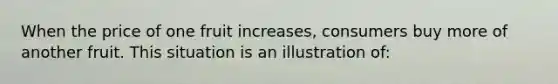 When the price of one fruit increases, consumers buy more of another fruit. This situation is an illustration of: