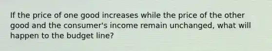 If the price of one good increases while the price of the other good and the​ consumer's income remain​ unchanged, what will happen to the budget​ line?