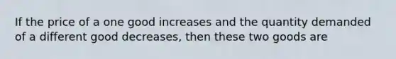 If the price of a one good increases and the quantity demanded of a different good decreases, then these two goods are