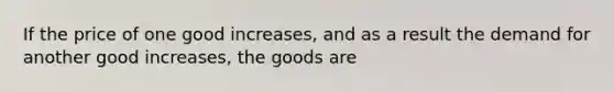 If the price of one good increases, and as a result the demand for another good increases, the goods are