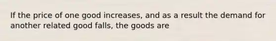 If the price of one good increases, and as a result the demand for another related good falls, the goods are