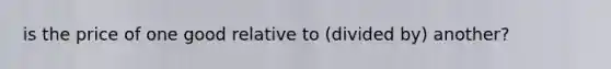 is the price of one good relative to (divided by) another?