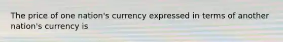 The price of one nation's currency expressed in terms of another nation's currency is