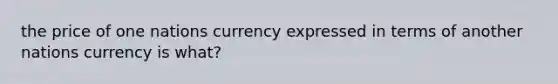 the price of one nations currency expressed in terms of another nations currency is what?