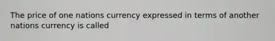 The price of one nations currency expressed in terms of another nations currency is called