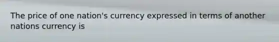 The price of one nation's currency expressed in terms of another nations currency is