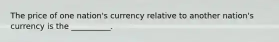 The price of one nation's currency relative to another nation's currency is the __________.