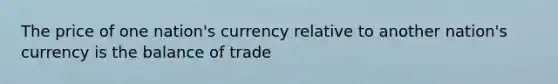 The price of one nation's currency relative to another nation's currency is the balance of trade