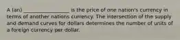 A (an) __________________ is the price of one nation's currency in terms of another nations currency. The intersection of the supply and demand curves for dollars determines the number of units of a foreign currency per dollar.