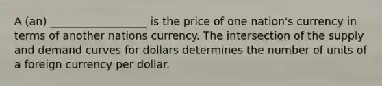 A (an) __________________ is the price of one nation's currency in terms of another nations currency. The intersection of the supply and demand curves for dollars determines the number of units of a foreign currency per dollar.