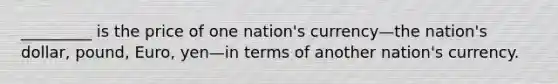 _________ is the price of one nation's currency—the nation's dollar, pound, Euro, yen—in terms of another nation's currency.