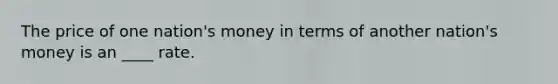 The price of one nation's money in terms of another nation's money is an ____ rate.