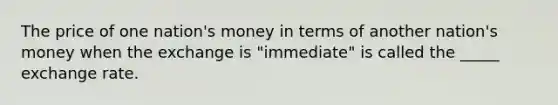 The price of one nation's money in terms of another nation's money when the exchange is "immediate" is called the _____ exchange rate.