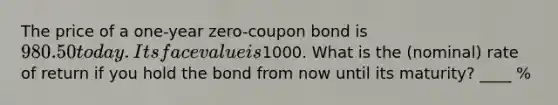 The price of a one-year zero-coupon bond is 980.50 today. Its face value is1000. What is the (nominal) rate of return if you hold the bond from now until its maturity? ____ %