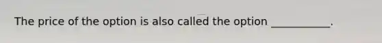 The price of the option is also called the option ___________.
