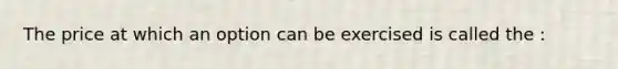 The price at which an option can be exercised is called the :