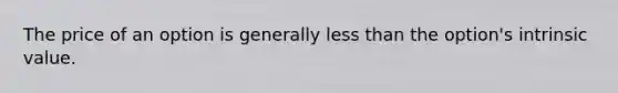 The price of an option is generally <a href='https://www.questionai.com/knowledge/k7BtlYpAMX-less-than' class='anchor-knowledge'>less than</a> the option's intrinsic value.