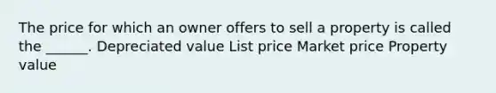 The price for which an owner offers to sell a property is called the ______. Depreciated value List price Market price Property value