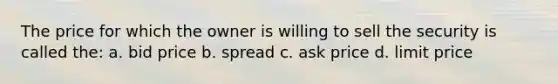 The price for which the owner is willing to sell the security is called the: a. bid price b. spread c. ask price d. limit price